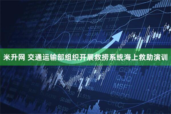 米升网 交通运输部组织开展救捞系统海上救助演训