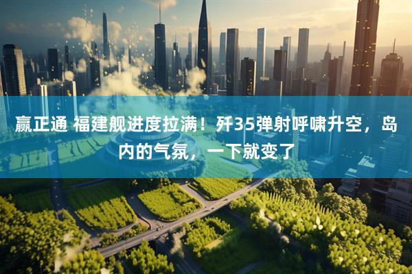 赢正通 福建舰进度拉满！歼35弹射呼啸升空，岛内的气氛，一下就变了