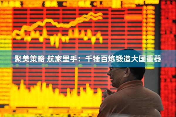聚美策略 航家里手：千锤百炼锻造大国重器
