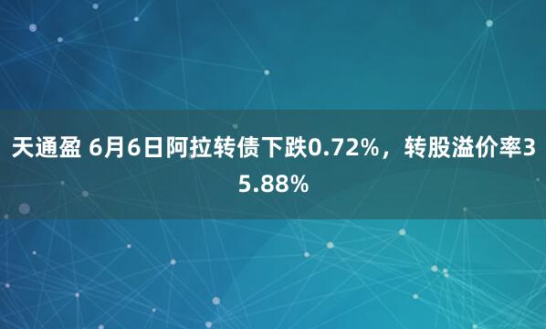 天通盈 6月6日阿拉转债下跌0.72%，转股溢价率35.88%