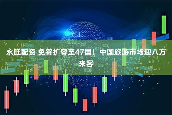 永旺配资 免签扩容至47国！中国旅游市场迎八方来客