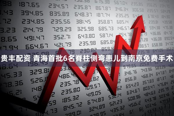 贵丰配资 青海首批6名脊柱侧弯患儿到南京免费手术