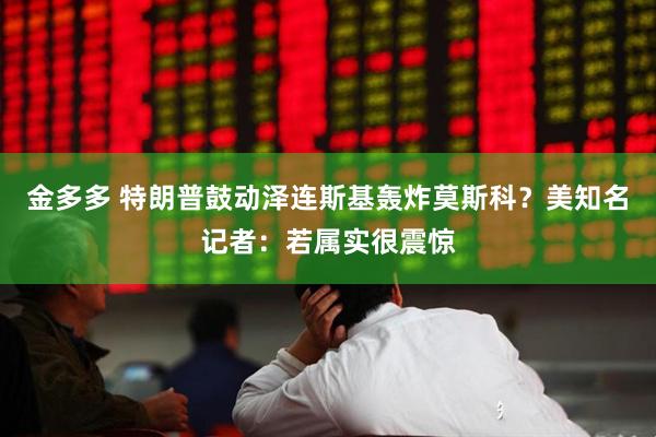 金多多 特朗普鼓动泽连斯基轰炸莫斯科？美知名记者：若属实很震惊