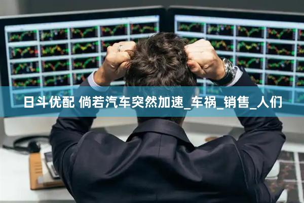 日斗优配 倘若汽车突然加速_车祸_销售_人们