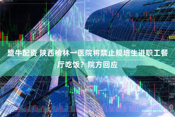 盟牛配资 陕西榆林一医院将禁止规培生进职工餐厅吃饭？院方回应
