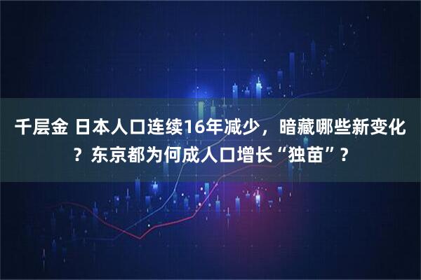 千层金 日本人口连续16年减少，暗藏哪些新变化？东京都为何成人口增长“独苗”？
