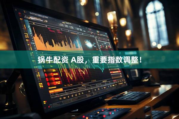 锅牛配资 A股，重要指数调整！