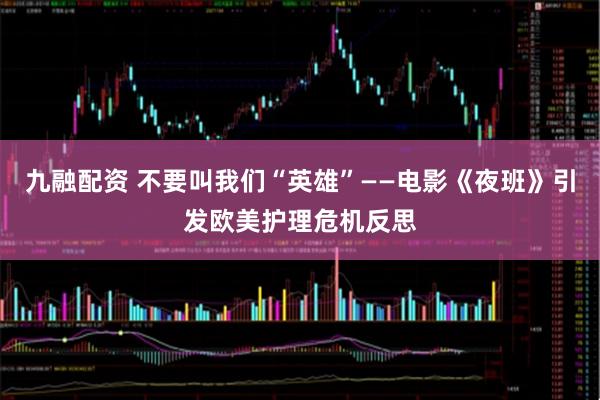 九融配资 不要叫我们“英雄”——电影《夜班》引发欧美护理危机反思