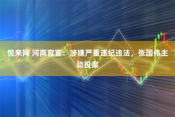 悦来网 河南官宣：涉嫌严重违纪违法，张国伟主动投案