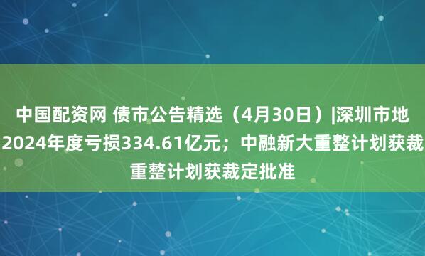 中国配资网 债市公告精选（4月30日）|深圳市地铁集团2024年度亏损334.61亿元；中融新大重整计划获裁定批准