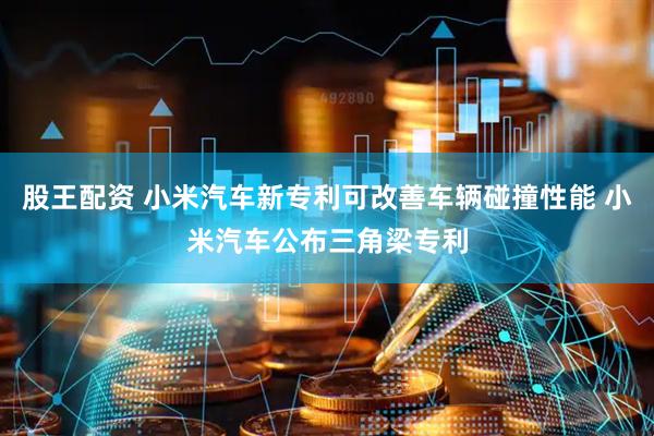 股王配资 小米汽车新专利可改善车辆碰撞性能 小米汽车公布三角梁专利