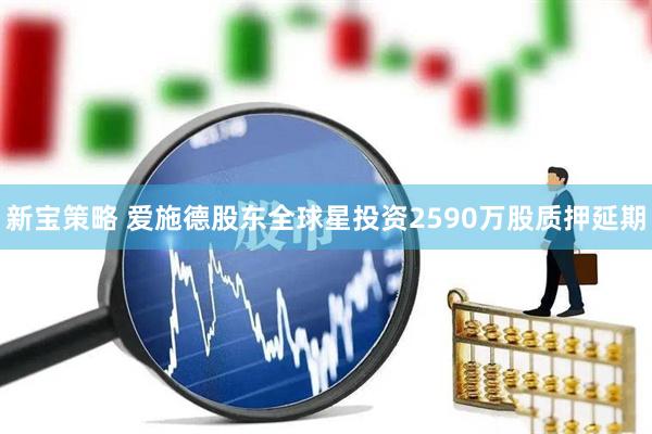 新宝策略 爱施德股东全球星投资2590万股质押延期
