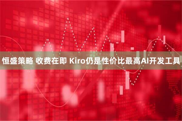 恒盛策略 收费在即 Kiro仍是性价比最高AI开发工具