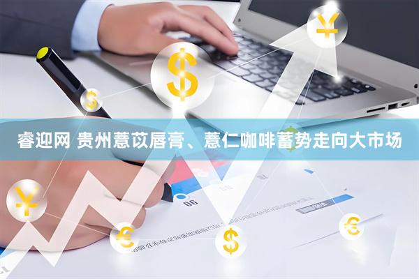 睿迎网 贵州薏苡唇膏、薏仁咖啡蓄势走向大市场
