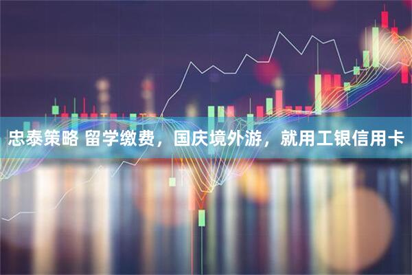 忠泰策略 留学缴费，国庆境外游，就用工银信用卡