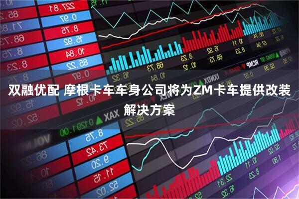 双融优配 摩根卡车车身公司将为ZM卡车提供改装解决方案
