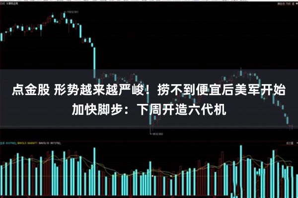 点金股 形势越来越严峻！捞不到便宜后美军开始加快脚步：下周开造六代机