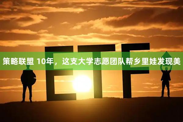 策略联盟 10年，这支大学志愿团队帮乡里娃发现美