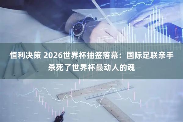 恒利决策 2026世界杯抽签落幕：国际足联亲手杀死了世界杯最动人的魂