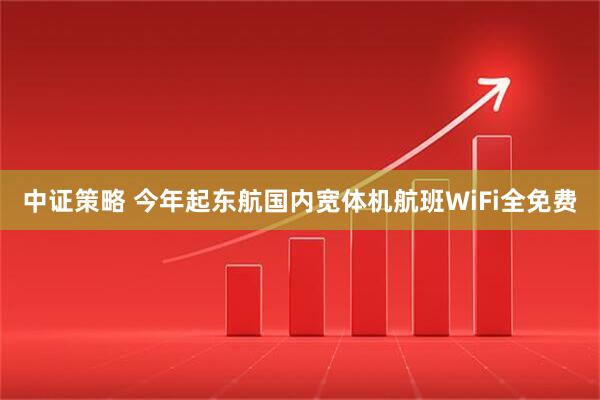 中证策略 今年起东航国内宽体机航班WiFi全免费